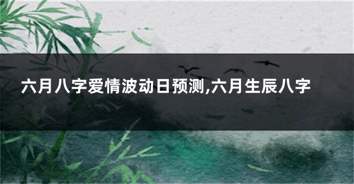 六月八字爱情波动日预测,六月生辰八字