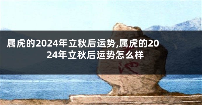 属虎的2024年立秋后运势,属虎的2024年立秋后运势怎么样