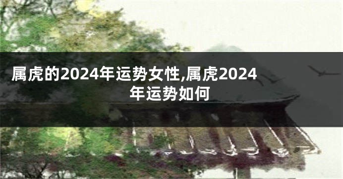 属虎的2024年运势女性,属虎2024年运势如何