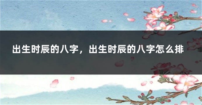 出生时辰的八字，出生时辰的八字怎么排