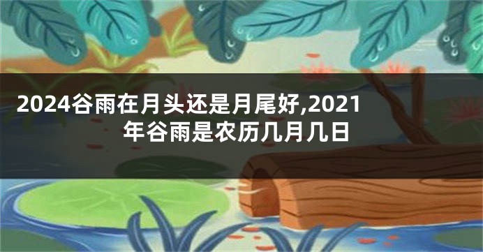 2024谷雨在月头还是月尾好,2021年谷雨是农历几月几日