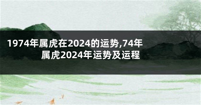 1974年属虎在2024的运势,74年属虎2024年运势及运程