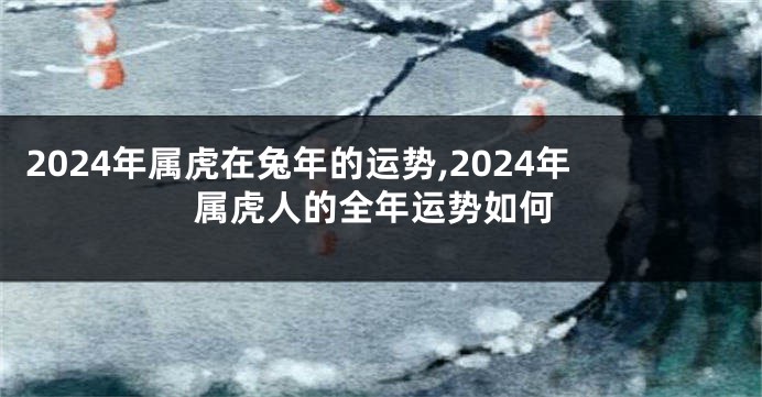 2024年属虎在兔年的运势,2024年属虎人的全年运势如何