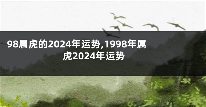 98属虎的2024年运势,1998年属虎2024年运势