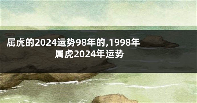 属虎的2024运势98年的,1998年属虎2024年运势