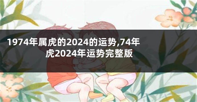 1974年属虎的2024的运势,74年虎2024年运势完整版