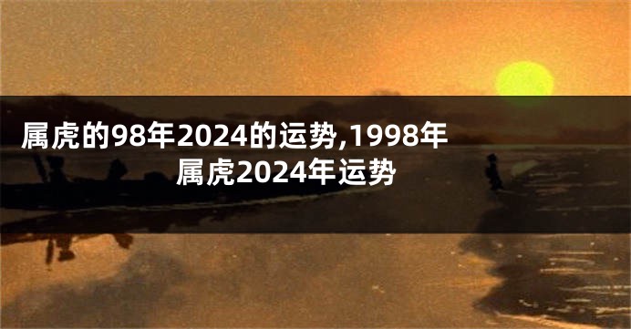 属虎的98年2024的运势,1998年属虎2024年运势