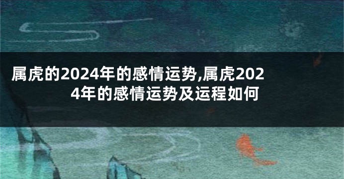 属虎的2024年的感情运势,属虎2024年的感情运势及运程如何