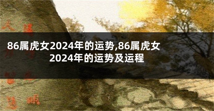 86属虎女2024年的运势,86属虎女2024年的运势及运程