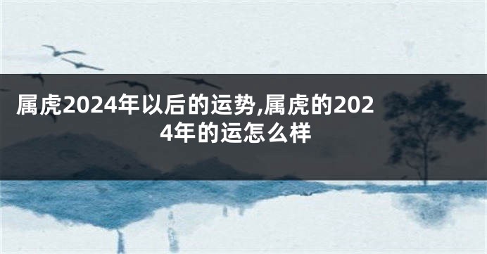 属虎2024年以后的运势,属虎的2024年的运怎么样