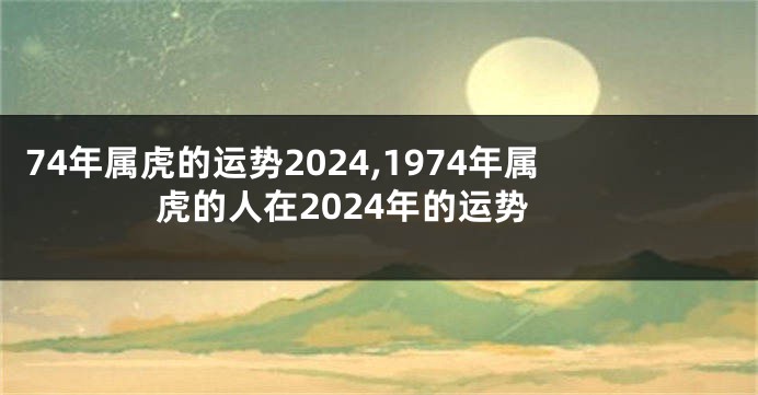 74年属虎的运势2024,1974年属虎的人在2024年的运势