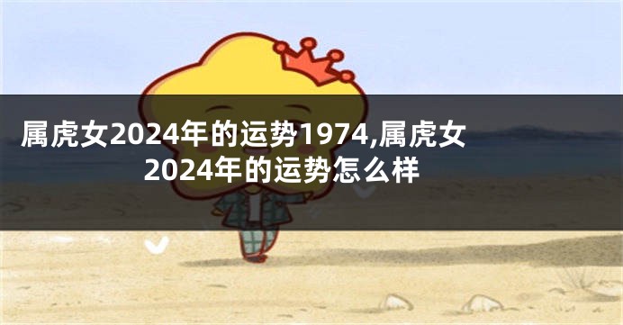 属虎女2024年的运势1974,属虎女2024年的运势怎么样