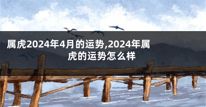 属虎2024年4月的运势,2024年属虎的运势怎么样