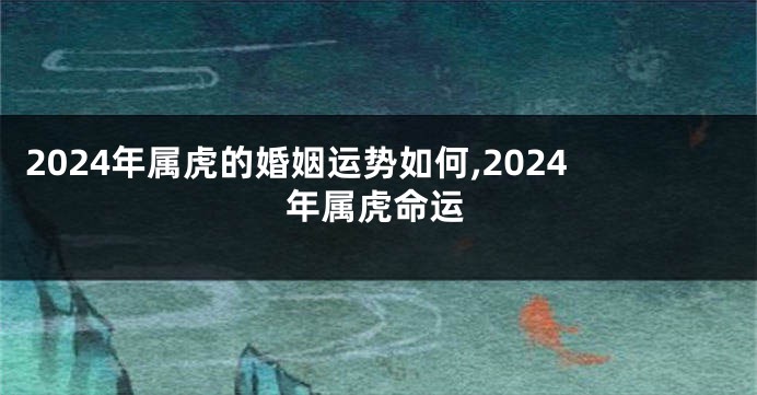 2024年属虎的婚姻运势如何,2024年属虎命运