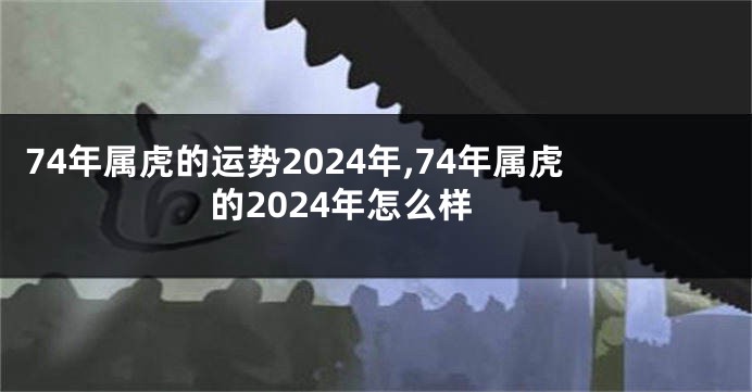 74年属虎的运势2024年,74年属虎的2024年怎么样