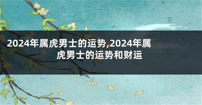 2024年属虎男士的运势,2024年属虎男士的运势和财运