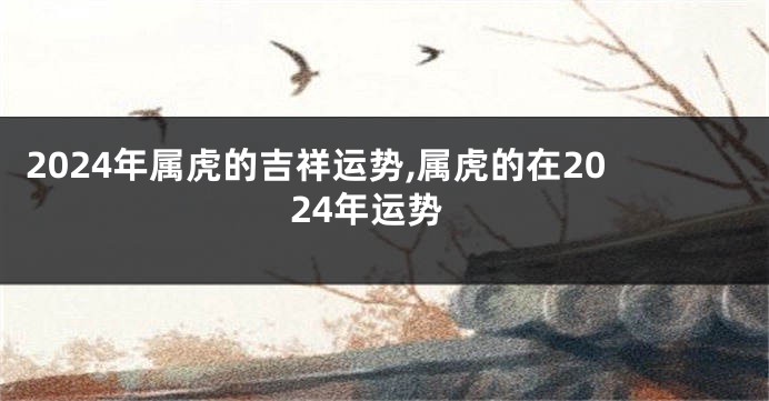 2024年属虎的吉祥运势,属虎的在2024年运势