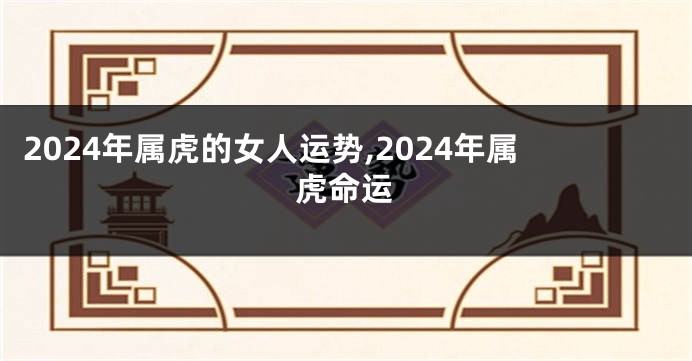 2024年属虎的女人运势,2024年属虎命运