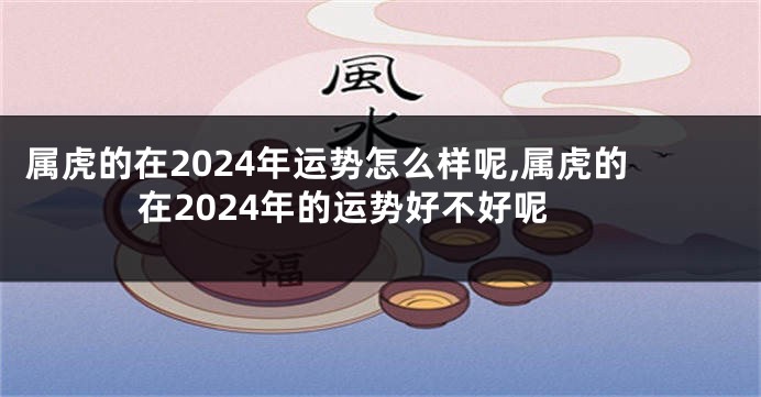 属虎的在2024年运势怎么样呢,属虎的在2024年的运势好不好呢