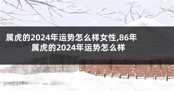 属虎的2024年运势怎么样女性,86年属虎的2024年运势怎么样