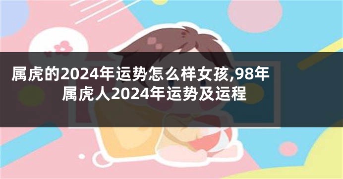 属虎的2024年运势怎么样女孩,98年属虎人2024年运势及运程