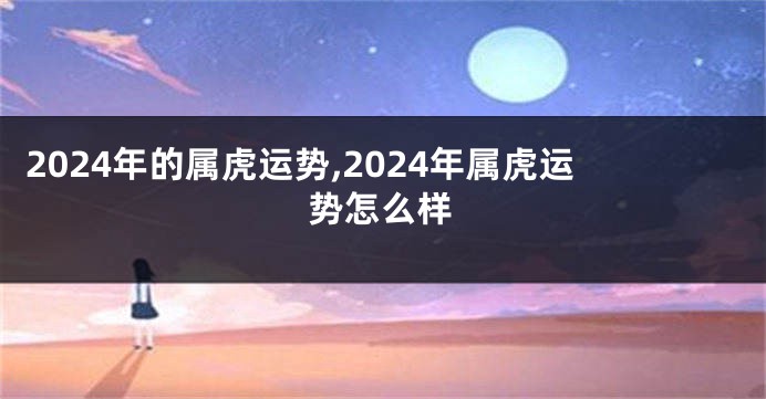 2024年的属虎运势,2024年属虎运势怎么样