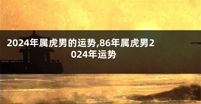 2024年属虎男的运势,86年属虎男2024年运势