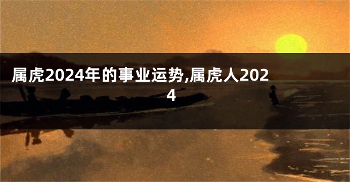 属虎2024年的事业运势,属虎人2024