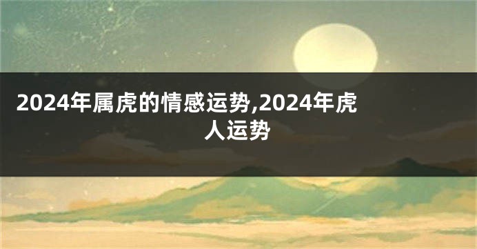 2024年属虎的情感运势,2024年虎人运势