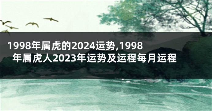 1998年属虎的2024运势,1998年属虎人2023年运势及运程每月运程