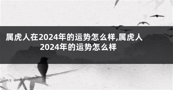 属虎人在2024年的运势怎么样,属虎人2024年的运势怎么样