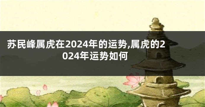 苏民峰属虎在2024年的运势,属虎的2024年运势如何