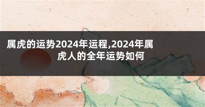 属虎的运势2024年运程,2024年属虎人的全年运势如何