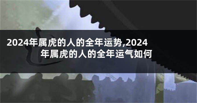 2024年属虎的人的全年运势,2024年属虎的人的全年运气如何