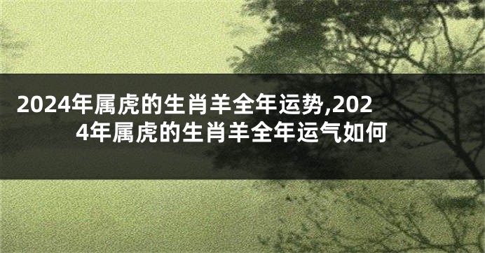 2024年属虎的生肖羊全年运势,2024年属虎的生肖羊全年运气如何