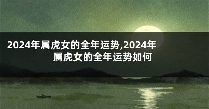 2024年属虎女的全年运势,2024年属虎女的全年运势如何