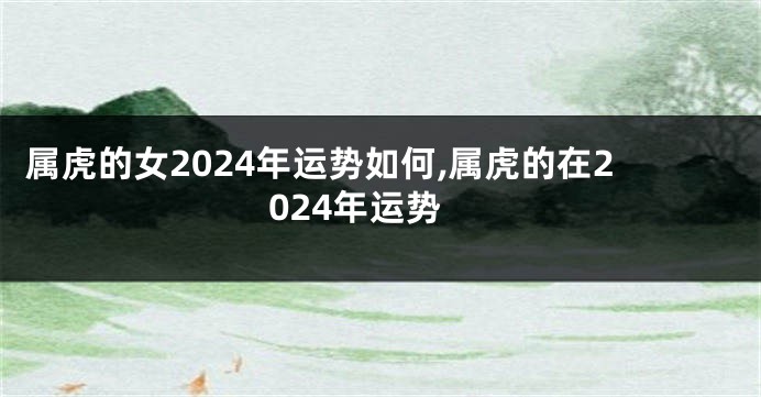 属虎的女2024年运势如何,属虎的在2024年运势