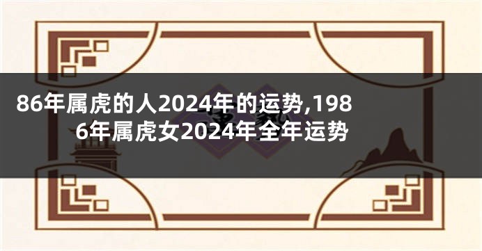 86年属虎的人2024年的运势,1986年属虎女2024年全年运势