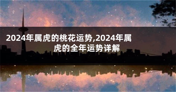 2024年属虎的桃花运势,2024年属虎的全年运势详解