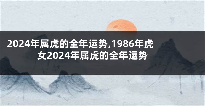 2024年属虎的全年运势,1986年虎女2024年属虎的全年运势