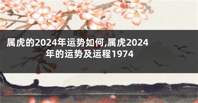 属虎的2024年运势如何,属虎2024年的运势及运程1974