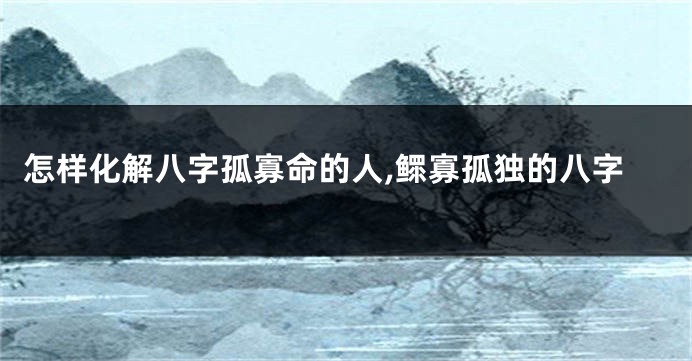 怎样化解八字孤寡命的人,鳏寡孤独的八字