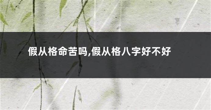 假从格命苦吗,假从格八字好不好