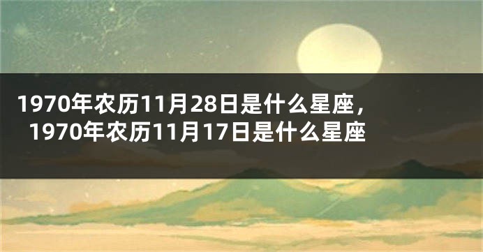 1970年农历11月28日是什么星座，1970年农历11月17日是什么星座