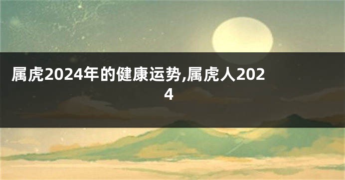 属虎2024年的健康运势,属虎人2024