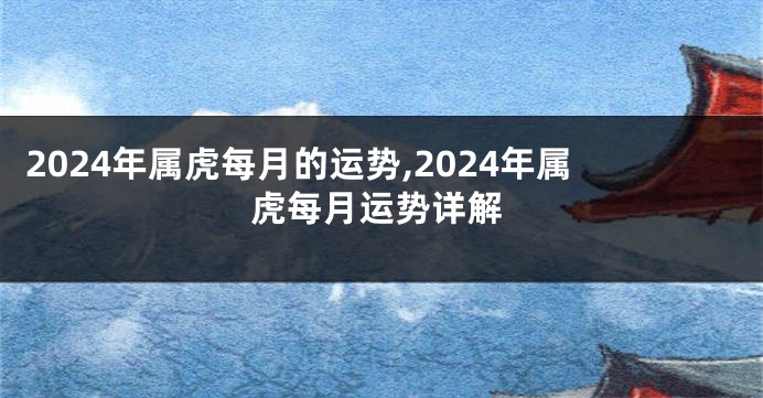 2024年属虎每月的运势,2024年属虎每月运势详解