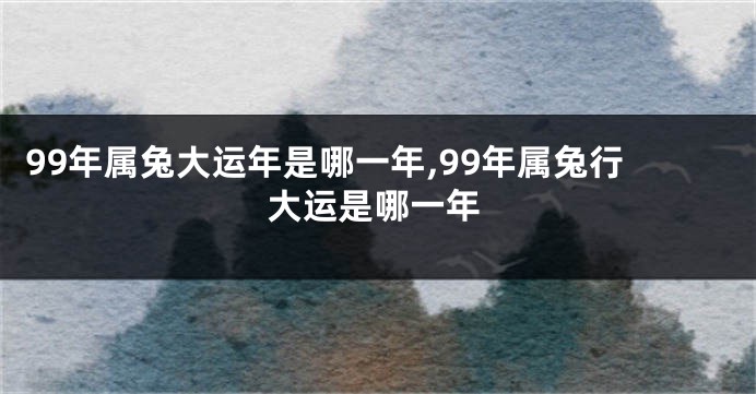 99年属兔大运年是哪一年,99年属兔行大运是哪一年