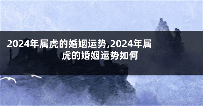 2024年属虎的婚姻运势,2024年属虎的婚姻运势如何