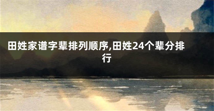 田姓家谱字辈排列顺序,田姓24个辈分排行