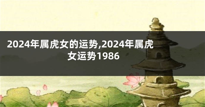 2024年属虎女的运势,2024年属虎女运势1986